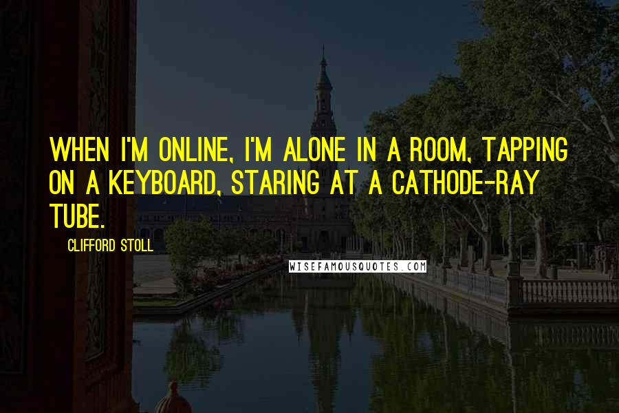 Clifford Stoll Quotes: When I'm online, I'm alone in a room, tapping on a keyboard, staring at a cathode-ray tube.