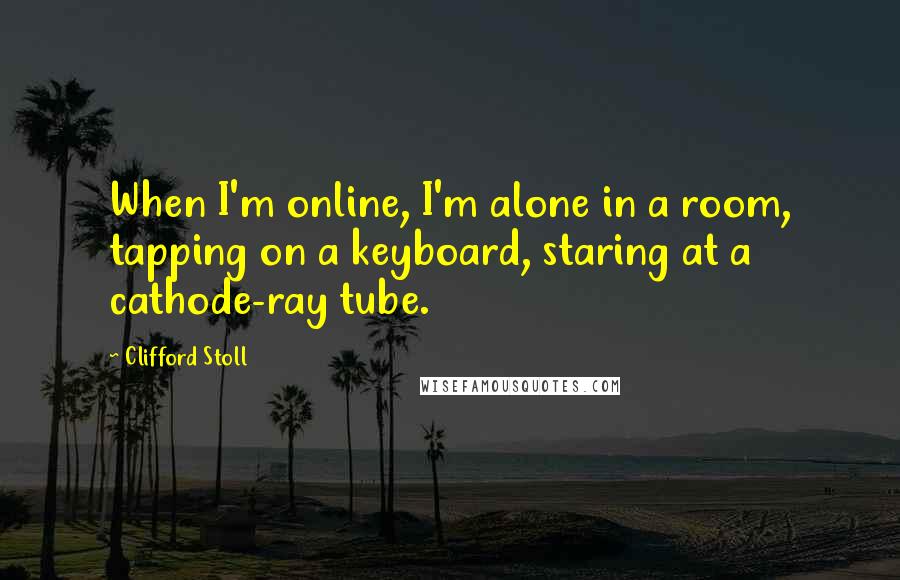 Clifford Stoll Quotes: When I'm online, I'm alone in a room, tapping on a keyboard, staring at a cathode-ray tube.