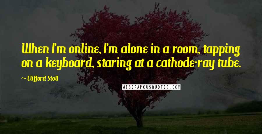 Clifford Stoll Quotes: When I'm online, I'm alone in a room, tapping on a keyboard, staring at a cathode-ray tube.