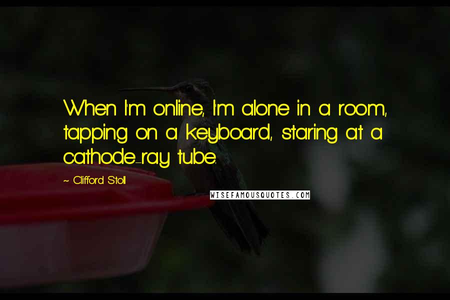 Clifford Stoll Quotes: When I'm online, I'm alone in a room, tapping on a keyboard, staring at a cathode-ray tube.