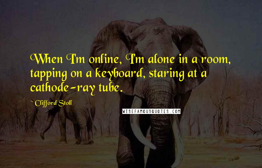 Clifford Stoll Quotes: When I'm online, I'm alone in a room, tapping on a keyboard, staring at a cathode-ray tube.