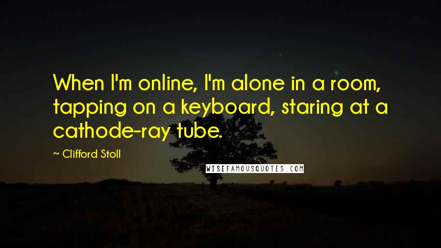 Clifford Stoll Quotes: When I'm online, I'm alone in a room, tapping on a keyboard, staring at a cathode-ray tube.