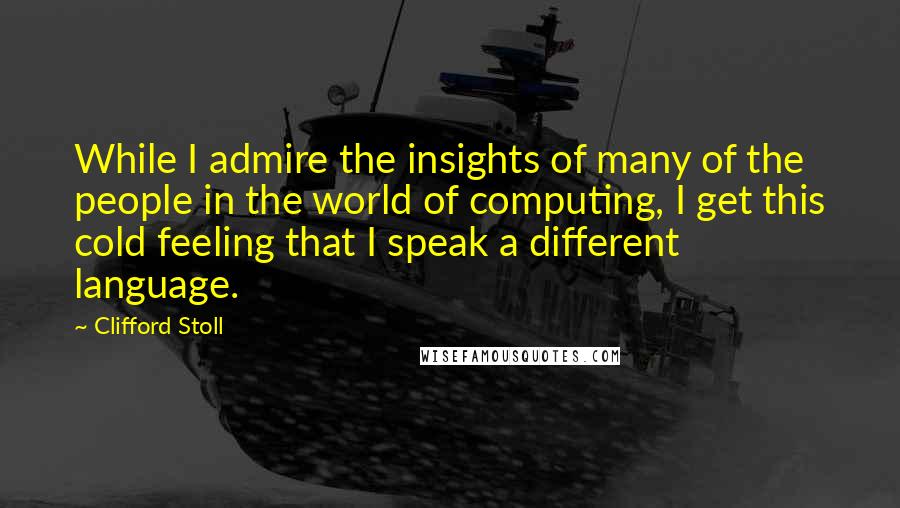 Clifford Stoll Quotes: While I admire the insights of many of the people in the world of computing, I get this cold feeling that I speak a different language.