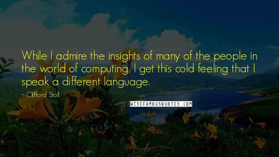 Clifford Stoll Quotes: While I admire the insights of many of the people in the world of computing, I get this cold feeling that I speak a different language.
