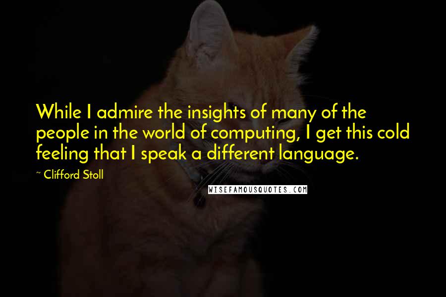 Clifford Stoll Quotes: While I admire the insights of many of the people in the world of computing, I get this cold feeling that I speak a different language.