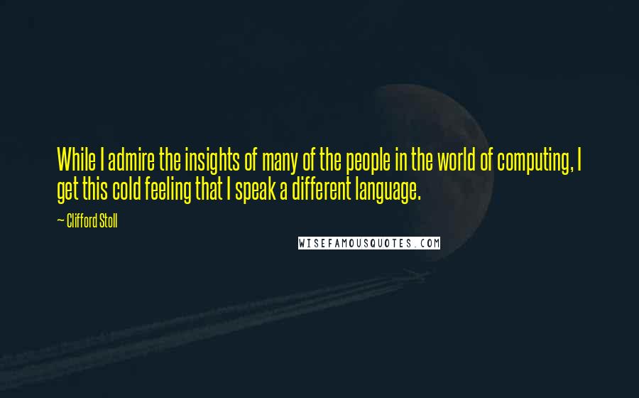 Clifford Stoll Quotes: While I admire the insights of many of the people in the world of computing, I get this cold feeling that I speak a different language.