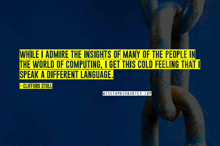 Clifford Stoll Quotes: While I admire the insights of many of the people in the world of computing, I get this cold feeling that I speak a different language.