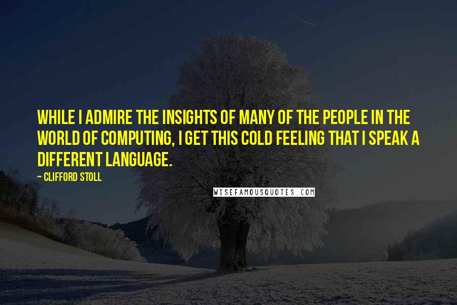 Clifford Stoll Quotes: While I admire the insights of many of the people in the world of computing, I get this cold feeling that I speak a different language.