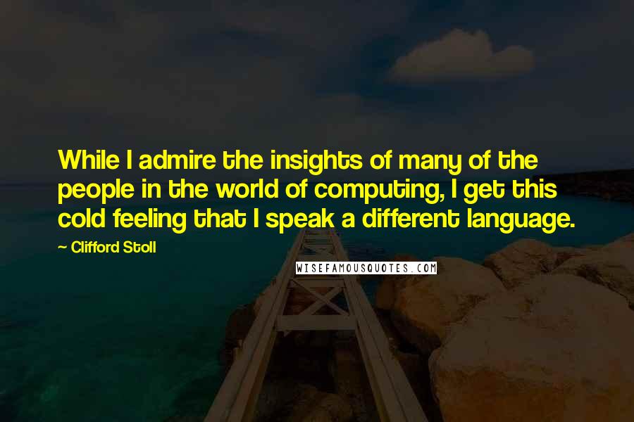 Clifford Stoll Quotes: While I admire the insights of many of the people in the world of computing, I get this cold feeling that I speak a different language.