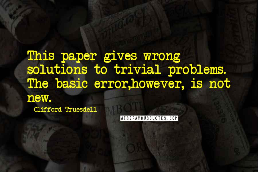 Clifford Truesdell Quotes: This paper gives wrong solutions to trivial problems. The basic error,however, is not new.