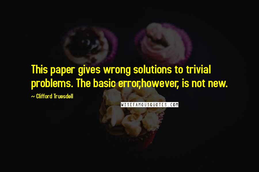 Clifford Truesdell Quotes: This paper gives wrong solutions to trivial problems. The basic error,however, is not new.