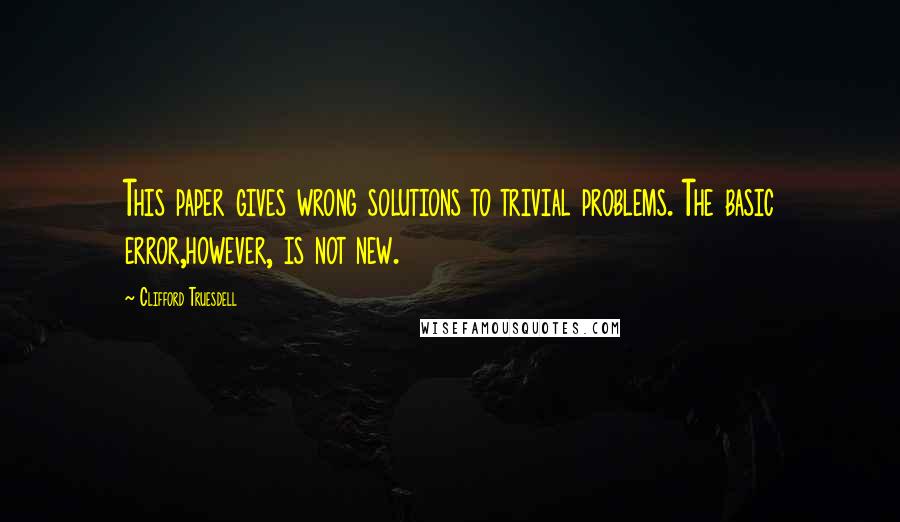 Clifford Truesdell Quotes: This paper gives wrong solutions to trivial problems. The basic error,however, is not new.