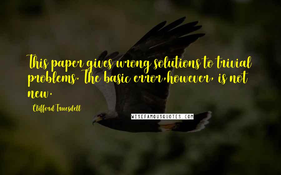 Clifford Truesdell Quotes: This paper gives wrong solutions to trivial problems. The basic error,however, is not new.