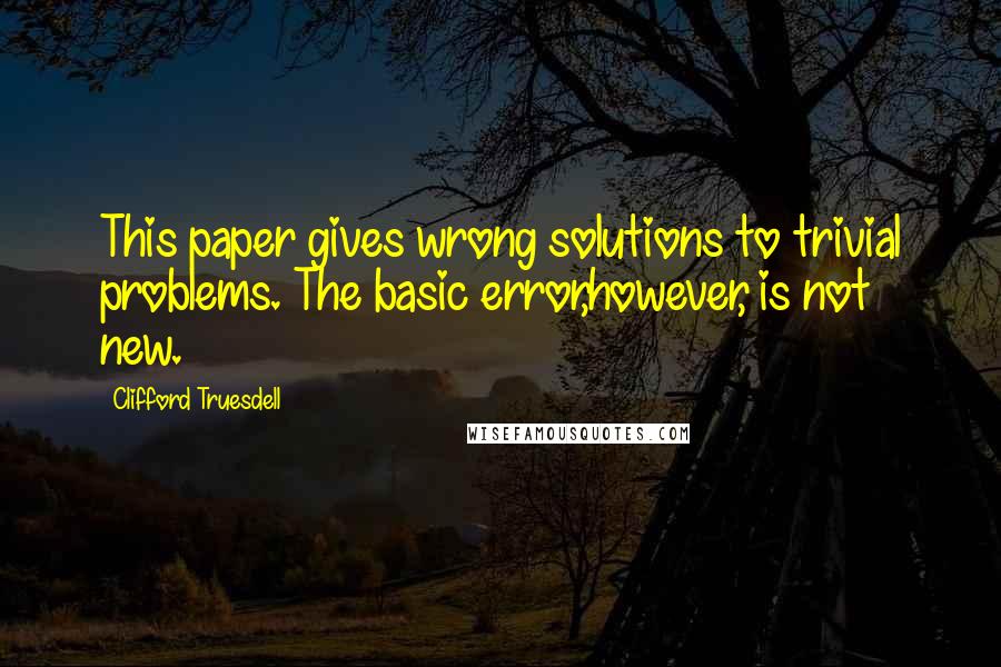 Clifford Truesdell Quotes: This paper gives wrong solutions to trivial problems. The basic error,however, is not new.