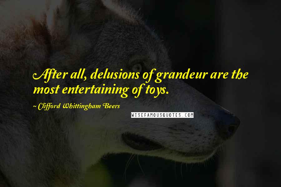 Clifford Whittingham Beers Quotes: After all, delusions of grandeur are the most entertaining of toys.