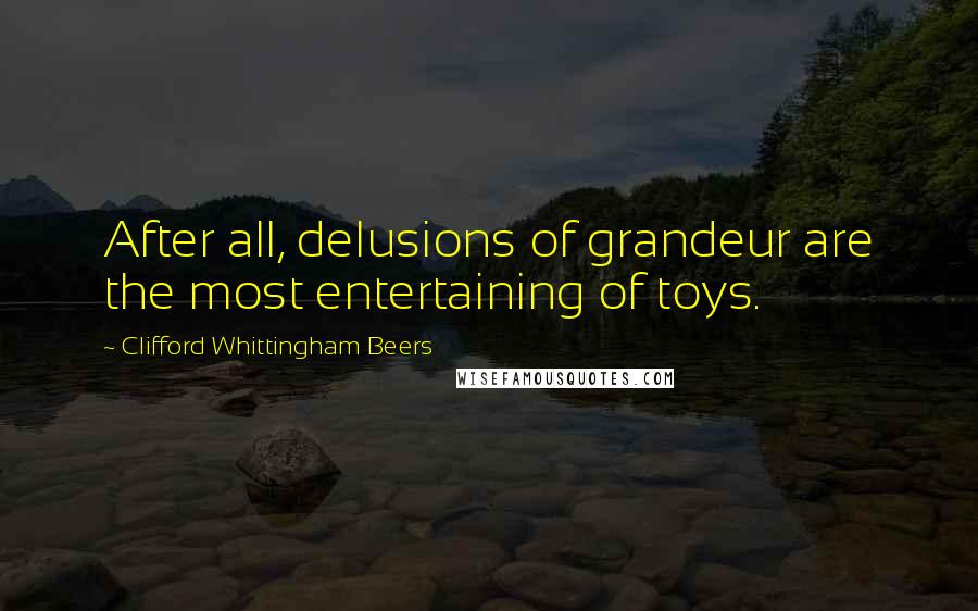 Clifford Whittingham Beers Quotes: After all, delusions of grandeur are the most entertaining of toys.