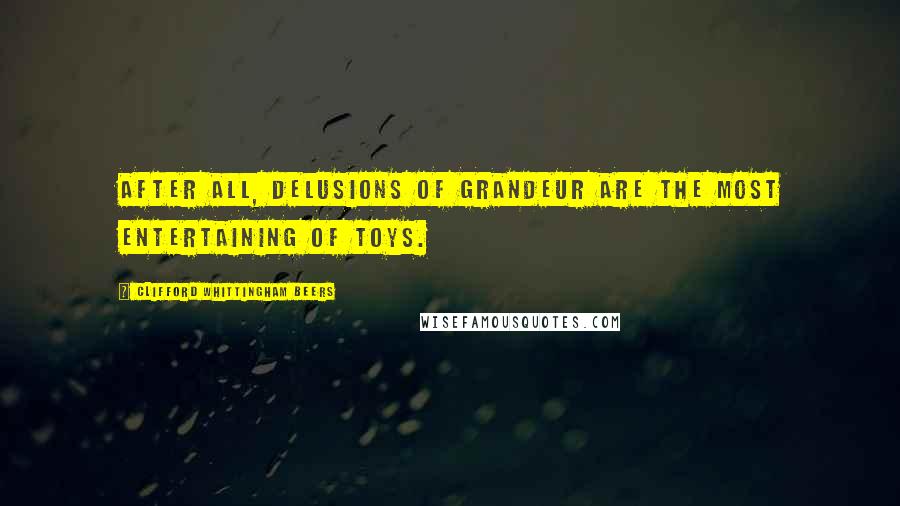 Clifford Whittingham Beers Quotes: After all, delusions of grandeur are the most entertaining of toys.