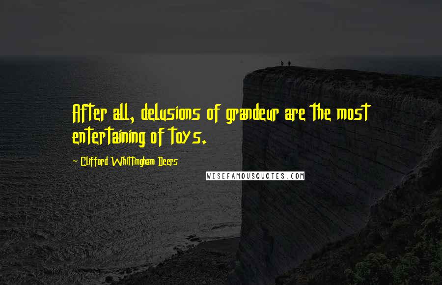 Clifford Whittingham Beers Quotes: After all, delusions of grandeur are the most entertaining of toys.