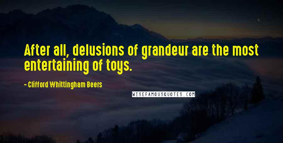 Clifford Whittingham Beers Quotes: After all, delusions of grandeur are the most entertaining of toys.
