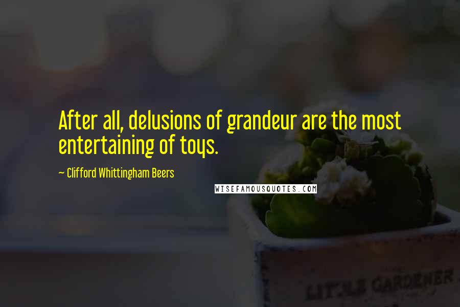 Clifford Whittingham Beers Quotes: After all, delusions of grandeur are the most entertaining of toys.