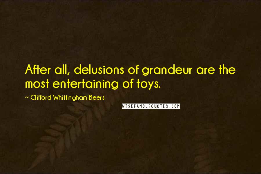 Clifford Whittingham Beers Quotes: After all, delusions of grandeur are the most entertaining of toys.