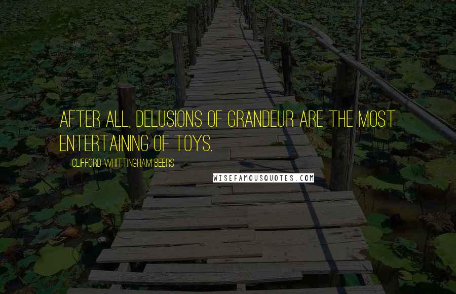 Clifford Whittingham Beers Quotes: After all, delusions of grandeur are the most entertaining of toys.