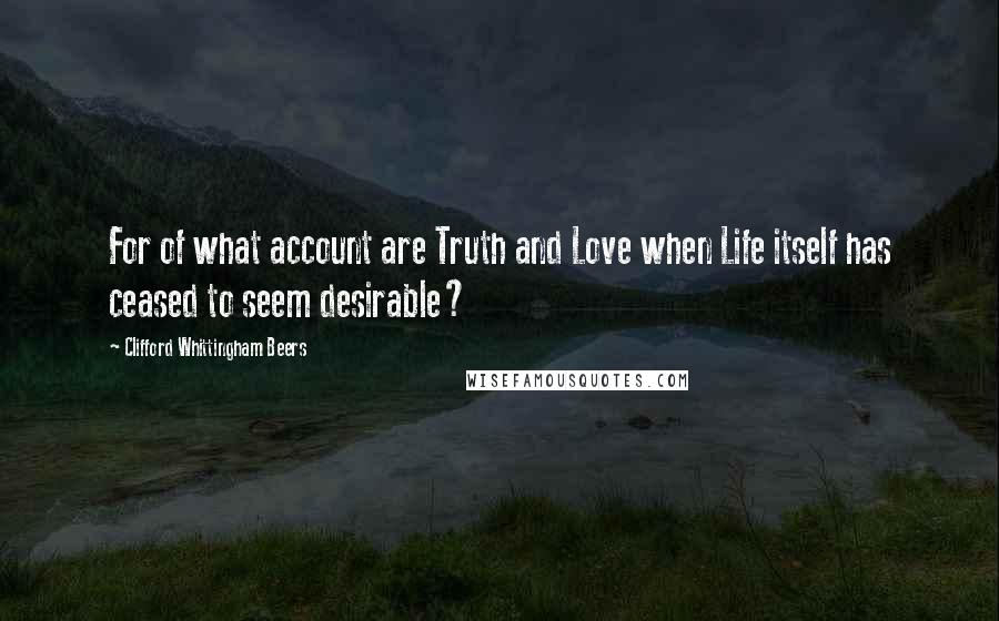 Clifford Whittingham Beers Quotes: For of what account are Truth and Love when Life itself has ceased to seem desirable?