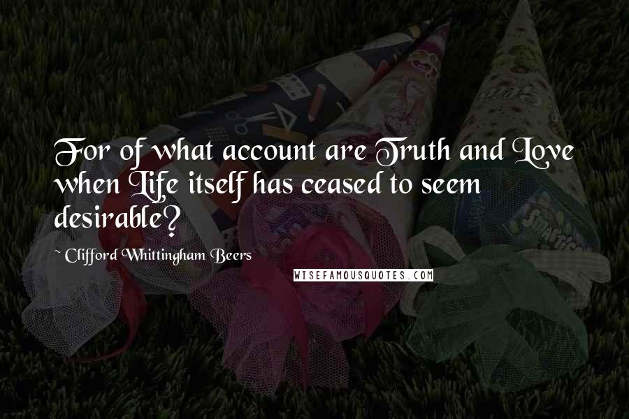 Clifford Whittingham Beers Quotes: For of what account are Truth and Love when Life itself has ceased to seem desirable?