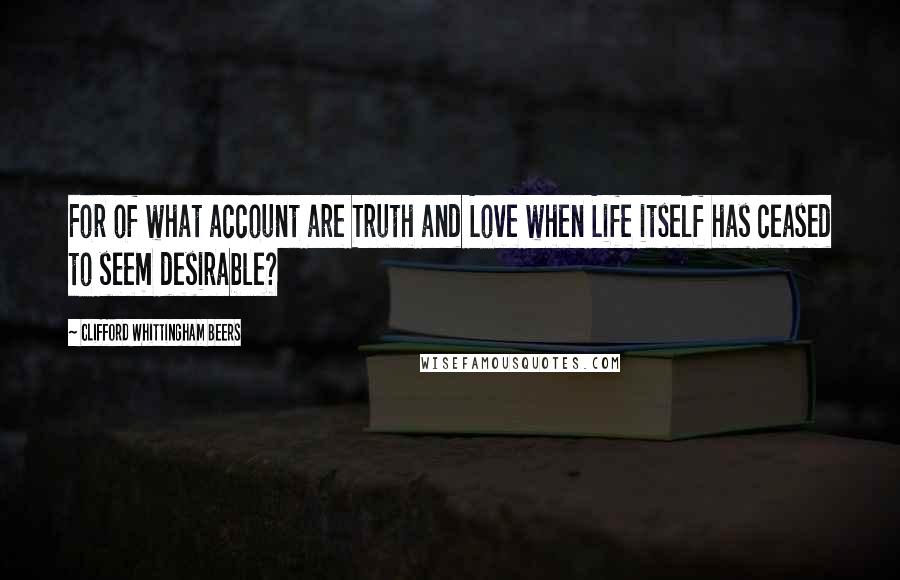 Clifford Whittingham Beers Quotes: For of what account are Truth and Love when Life itself has ceased to seem desirable?