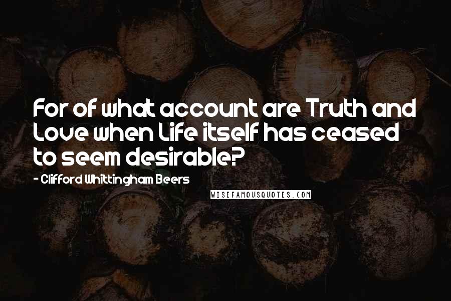 Clifford Whittingham Beers Quotes: For of what account are Truth and Love when Life itself has ceased to seem desirable?
