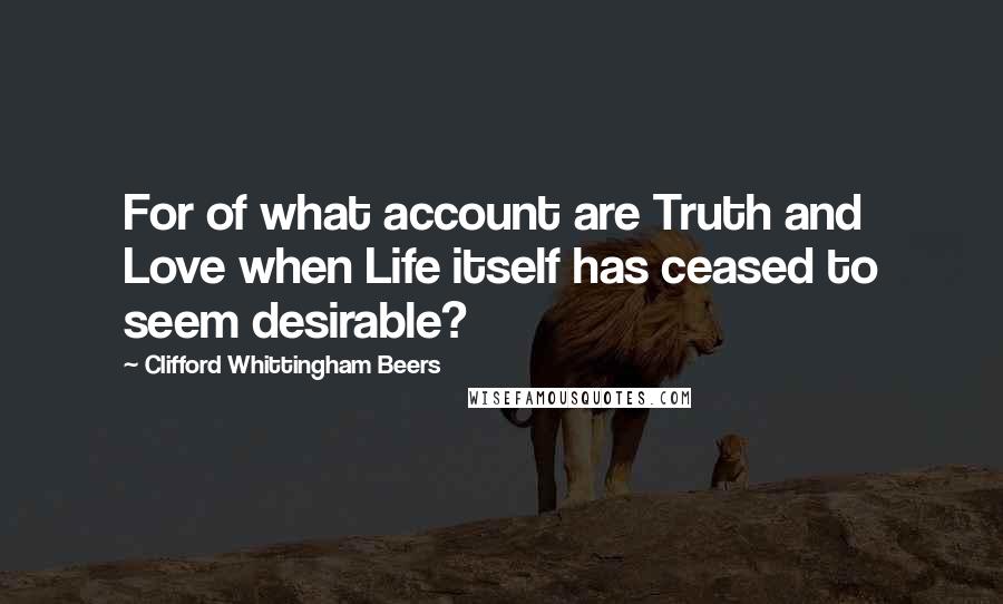 Clifford Whittingham Beers Quotes: For of what account are Truth and Love when Life itself has ceased to seem desirable?