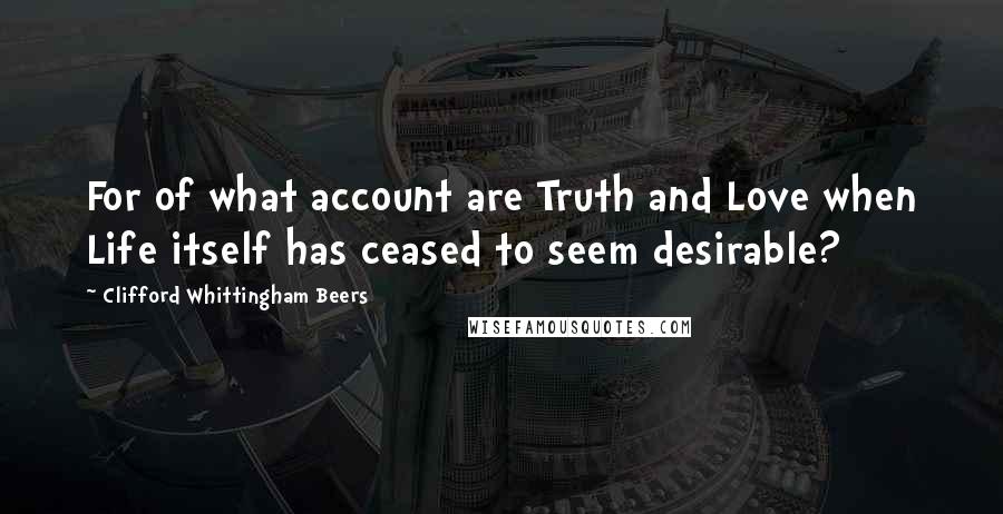 Clifford Whittingham Beers Quotes: For of what account are Truth and Love when Life itself has ceased to seem desirable?