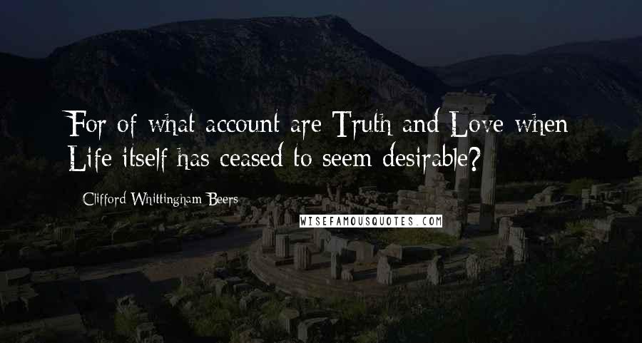 Clifford Whittingham Beers Quotes: For of what account are Truth and Love when Life itself has ceased to seem desirable?