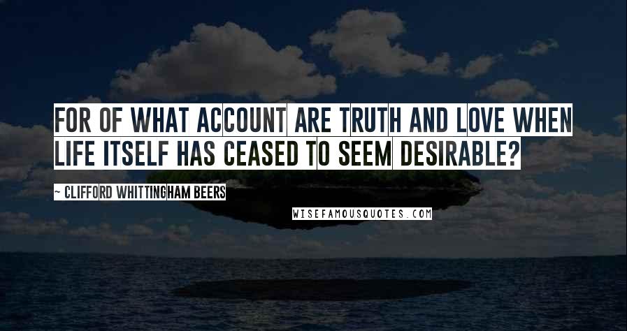 Clifford Whittingham Beers Quotes: For of what account are Truth and Love when Life itself has ceased to seem desirable?