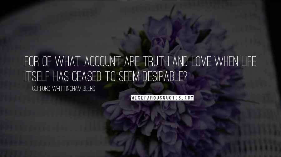 Clifford Whittingham Beers Quotes: For of what account are Truth and Love when Life itself has ceased to seem desirable?