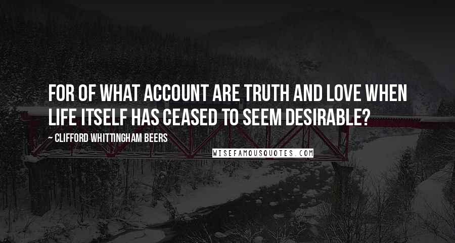 Clifford Whittingham Beers Quotes: For of what account are Truth and Love when Life itself has ceased to seem desirable?