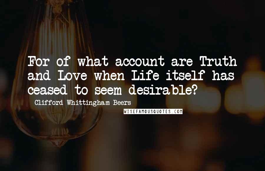 Clifford Whittingham Beers Quotes: For of what account are Truth and Love when Life itself has ceased to seem desirable?