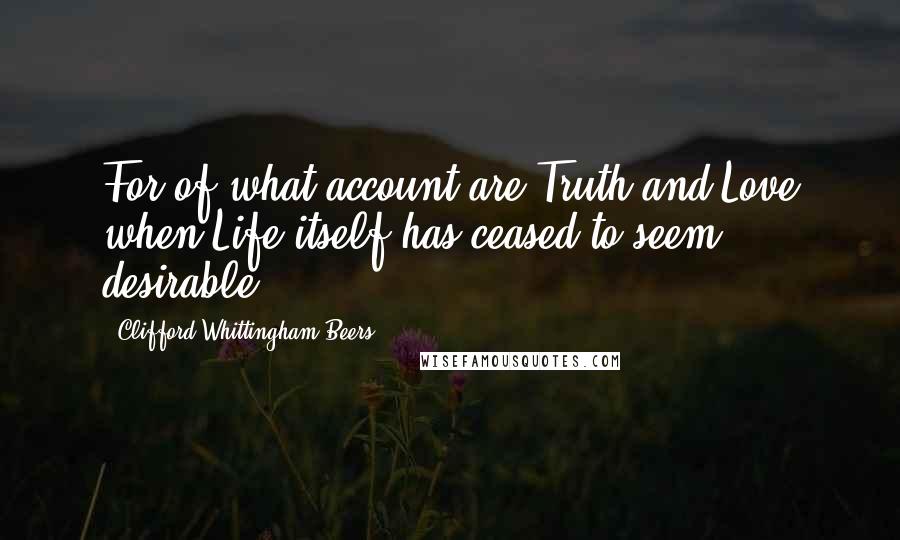 Clifford Whittingham Beers Quotes: For of what account are Truth and Love when Life itself has ceased to seem desirable?