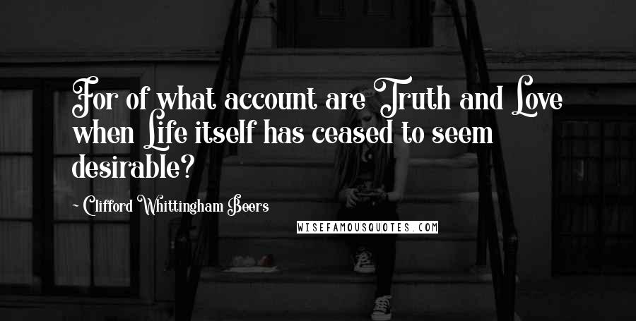 Clifford Whittingham Beers Quotes: For of what account are Truth and Love when Life itself has ceased to seem desirable?