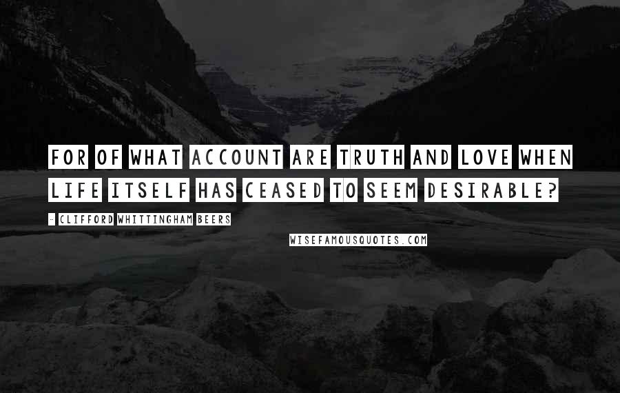 Clifford Whittingham Beers Quotes: For of what account are Truth and Love when Life itself has ceased to seem desirable?