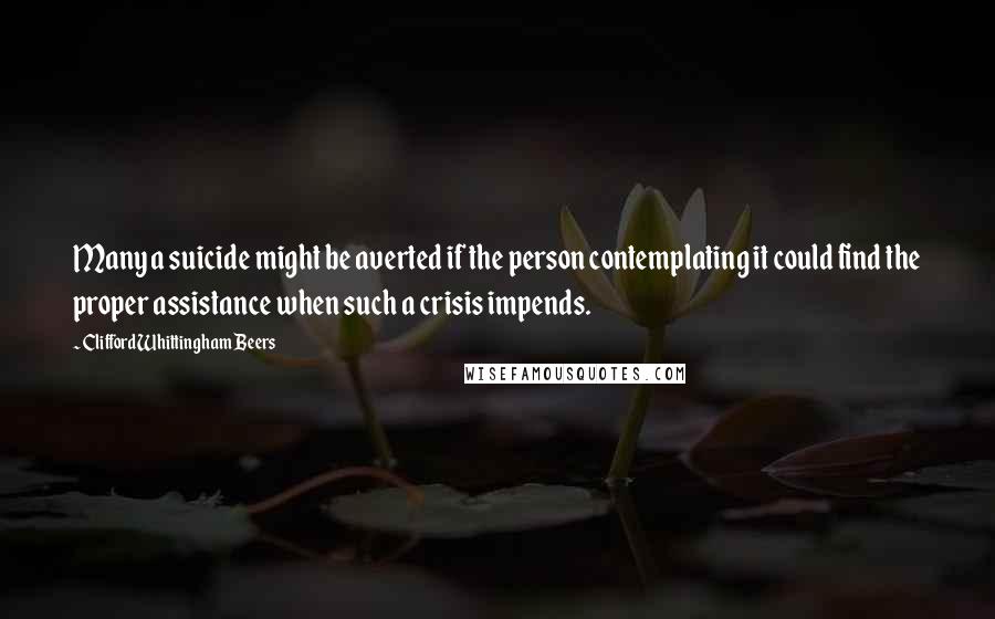 Clifford Whittingham Beers Quotes: Many a suicide might be averted if the person contemplating it could find the proper assistance when such a crisis impends.