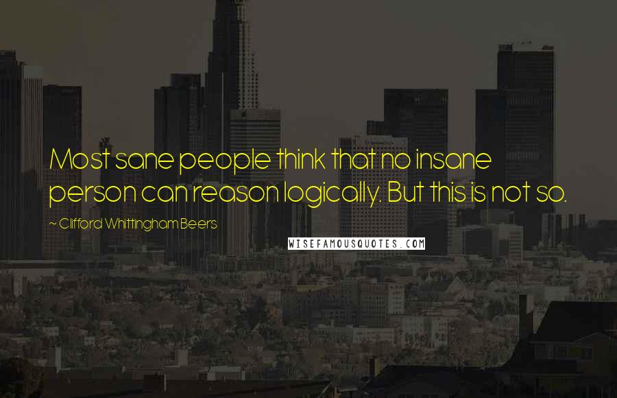 Clifford Whittingham Beers Quotes: Most sane people think that no insane person can reason logically. But this is not so.