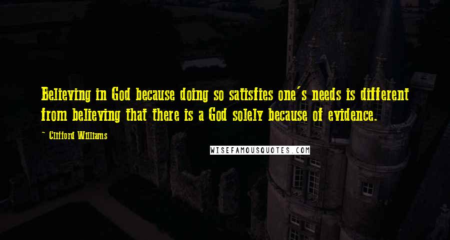 Clifford Williams Quotes: Believing in God because doing so satisfies one's needs is different from believing that there is a God solely because of evidence.