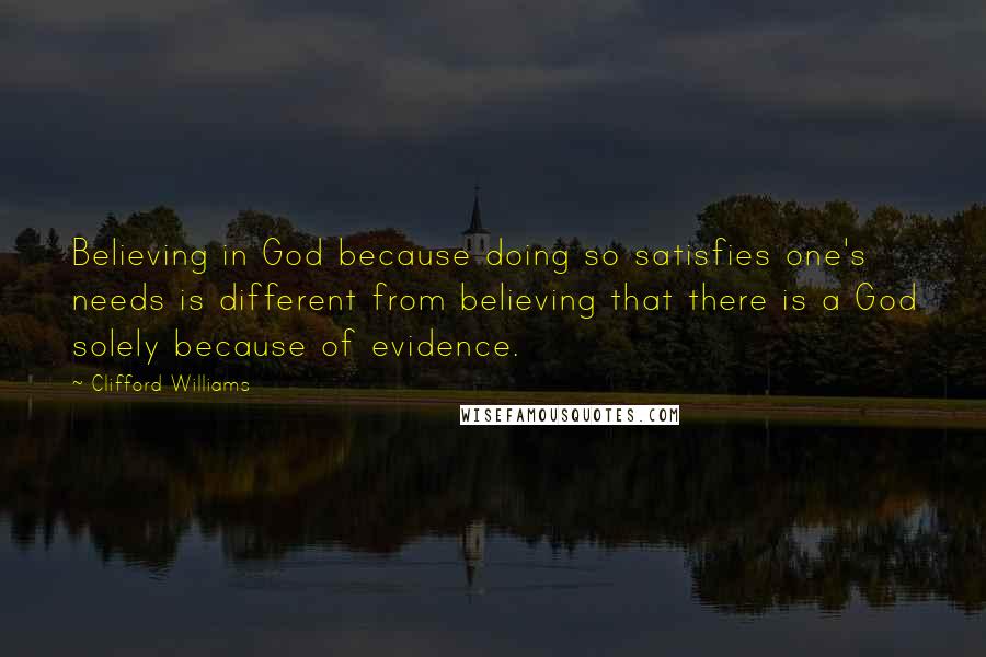 Clifford Williams Quotes: Believing in God because doing so satisfies one's needs is different from believing that there is a God solely because of evidence.