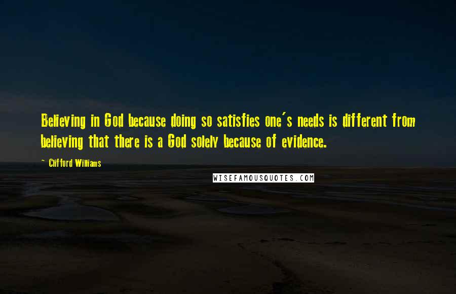 Clifford Williams Quotes: Believing in God because doing so satisfies one's needs is different from believing that there is a God solely because of evidence.