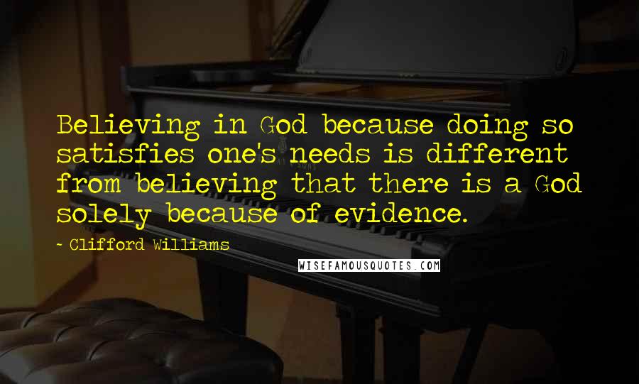 Clifford Williams Quotes: Believing in God because doing so satisfies one's needs is different from believing that there is a God solely because of evidence.