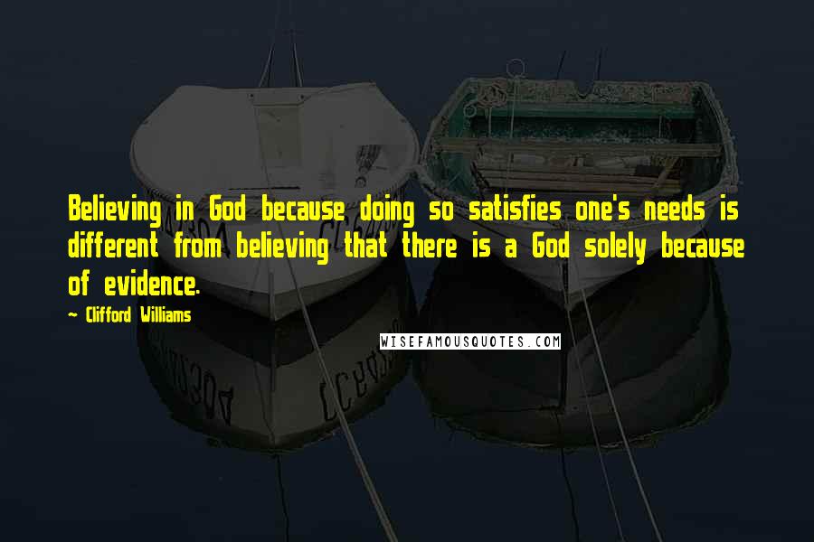 Clifford Williams Quotes: Believing in God because doing so satisfies one's needs is different from believing that there is a God solely because of evidence.