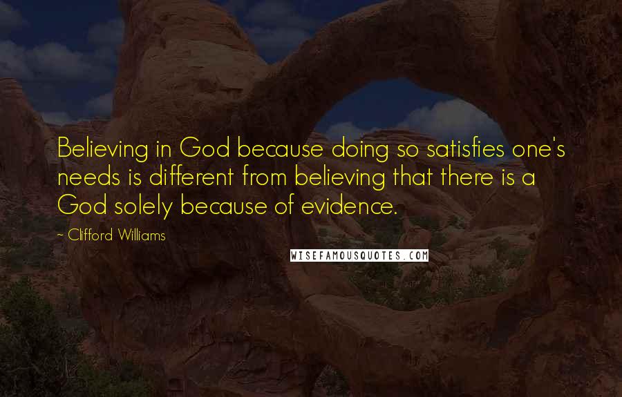 Clifford Williams Quotes: Believing in God because doing so satisfies one's needs is different from believing that there is a God solely because of evidence.