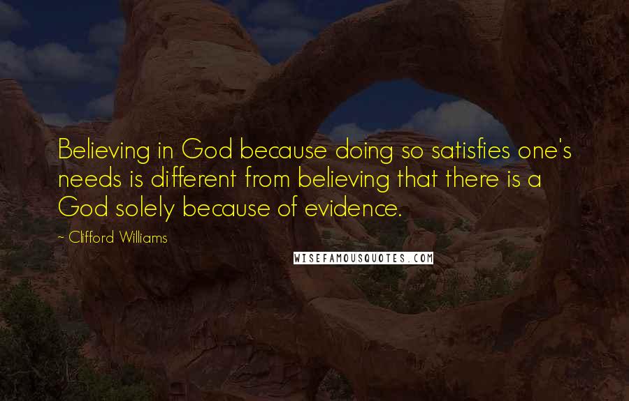 Clifford Williams Quotes: Believing in God because doing so satisfies one's needs is different from believing that there is a God solely because of evidence.