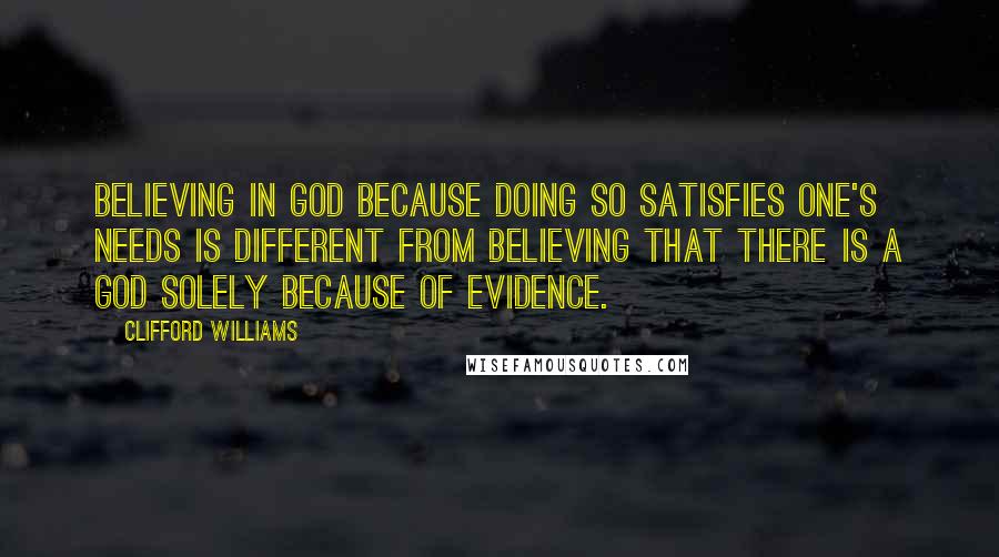 Clifford Williams Quotes: Believing in God because doing so satisfies one's needs is different from believing that there is a God solely because of evidence.